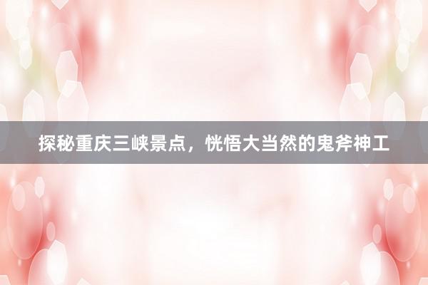 探秘重庆三峡景点，恍悟大当然的鬼斧神工