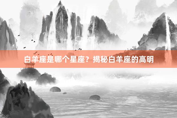 白羊座是哪个星座？揭秘白羊座的高明