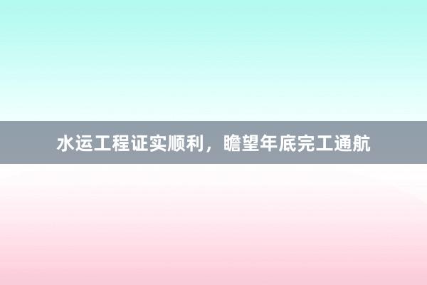 水运工程证实顺利，瞻望年底完工通航