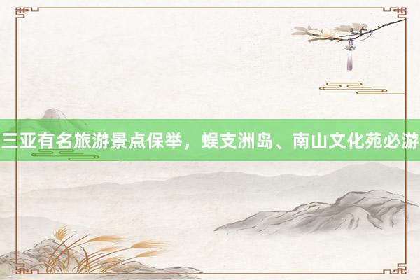 三亚有名旅游景点保举，蜈支洲岛、南山文化苑必游