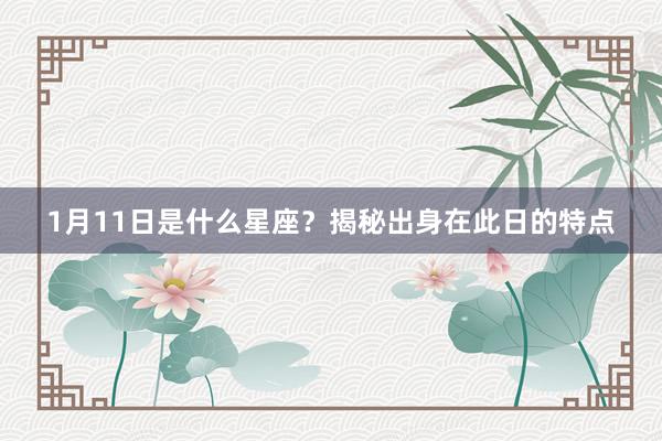 1月11日是什么星座？揭秘出身在此日的特点