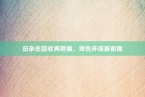 旧杂志回收再哄骗,绿色环保新前锋