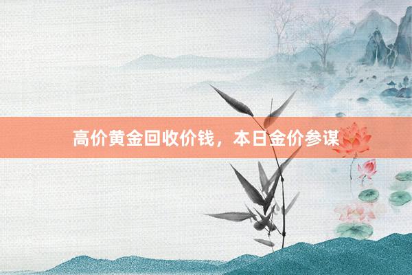 高价黄金回收价钱,本日金价参谋