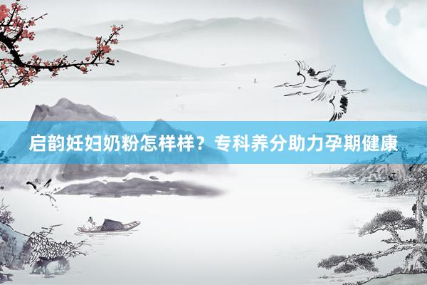 启韵妊妇奶粉怎样样？专科养分助力孕期健康