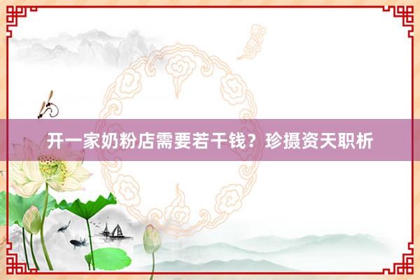 开一家奶粉店需要若干钱？珍摄资天职析