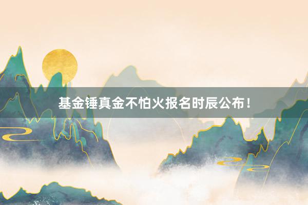 基金锤真金不怕火报名时辰公布！
